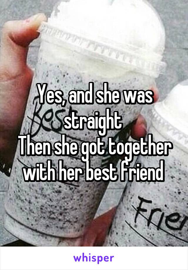 Yes, and she was straight 
Then she got together with her best friend 