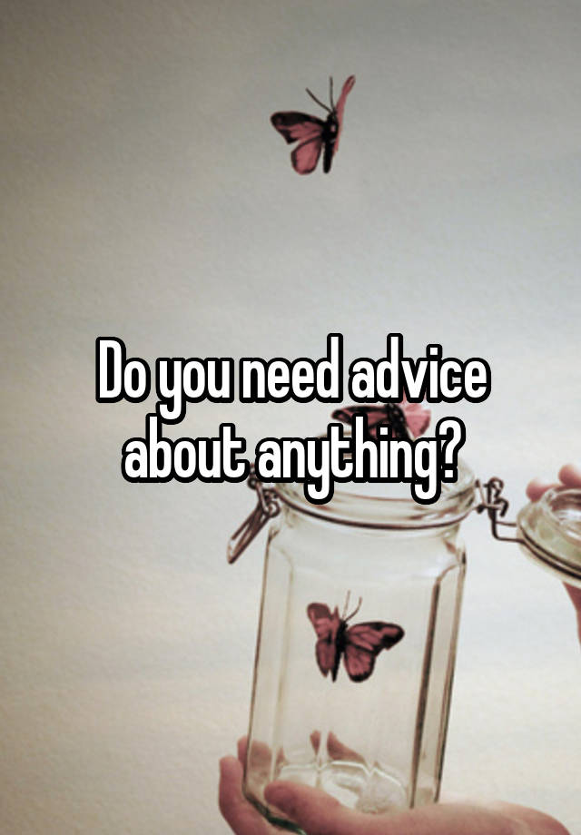 Do you need advice about anything?