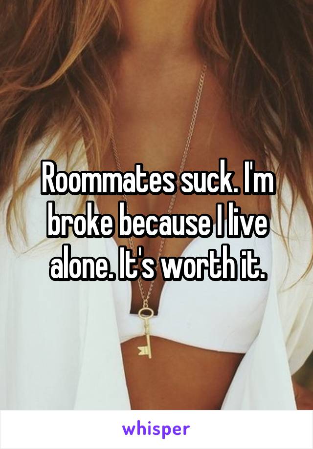 Roommates suck. I'm broke because I live alone. It's worth it.