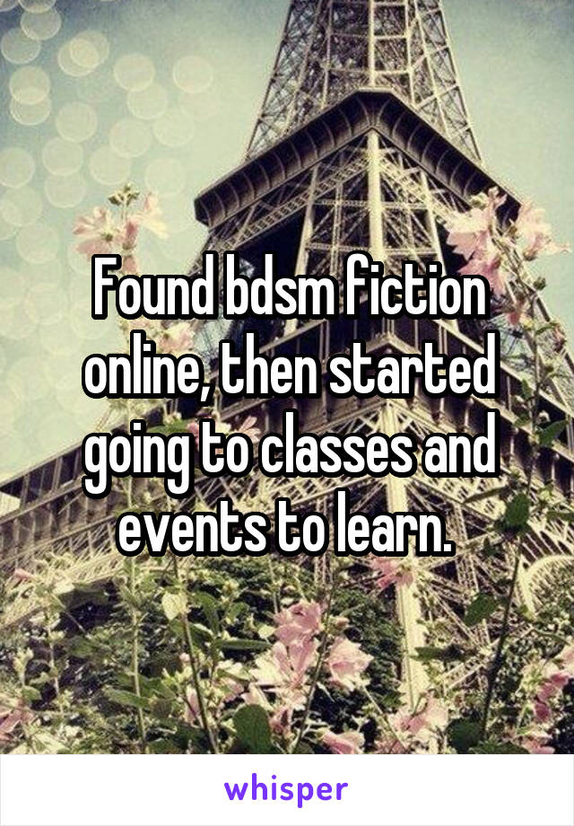 Found bdsm fiction online, then started going to classes and events to learn. 