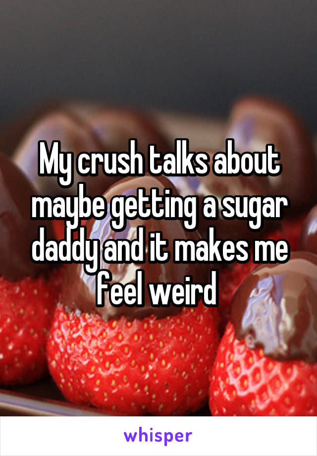 My crush talks about maybe getting a sugar daddy and it makes me feel weird 