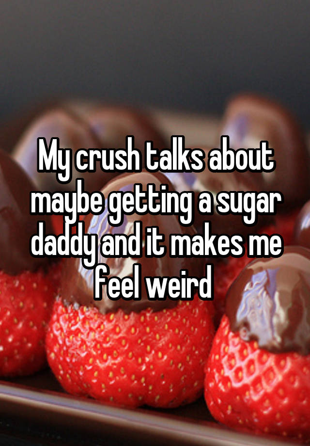 My crush talks about maybe getting a sugar daddy and it makes me feel weird 