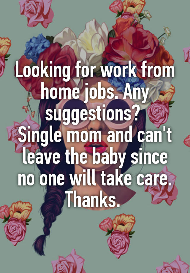 Looking for work from home jobs. Any suggestions? 
Single mom and can't leave the baby since no one will take care. Thanks. 