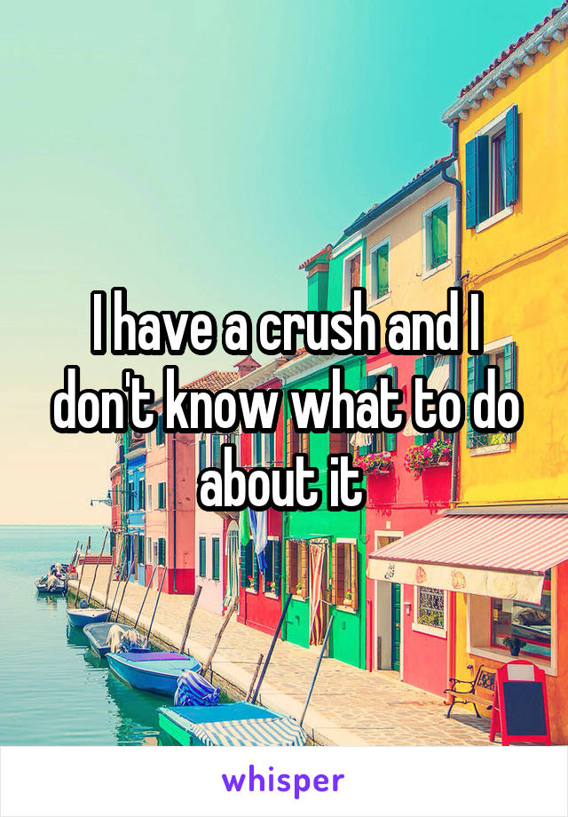 I have a crush and I don't know what to do about it 