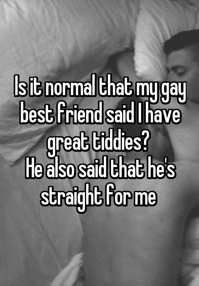 Is it normal that my gay best friend said I have great tiddies? 
He also said that he's straight for me 