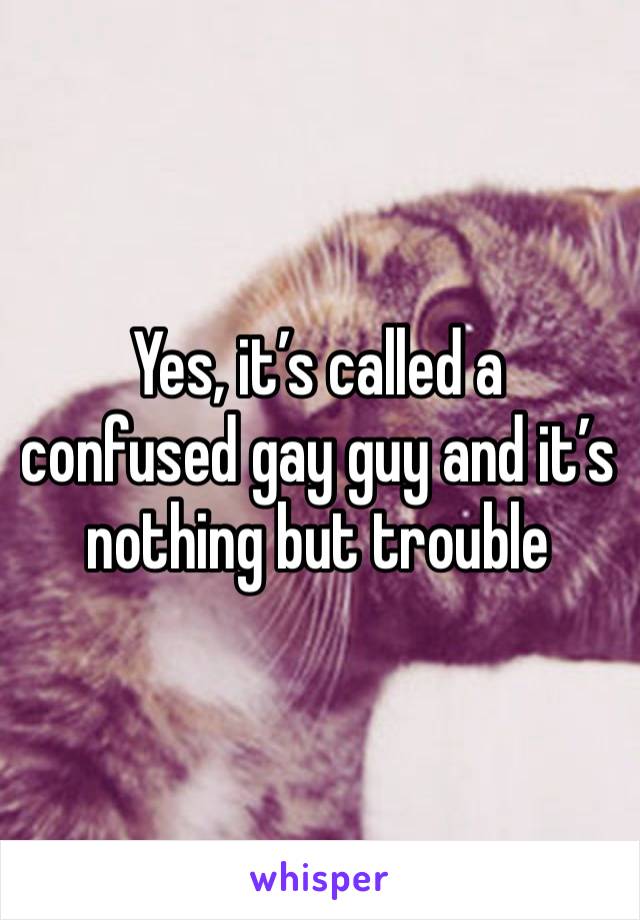 Yes, it’s called a confused gay guy and it’s nothing but trouble