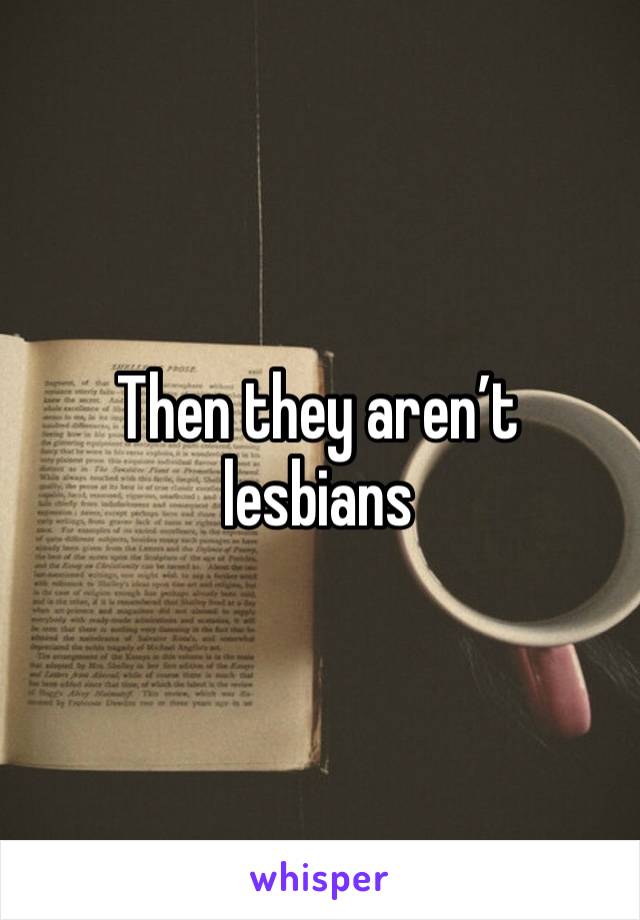 Then they aren’t lesbians 