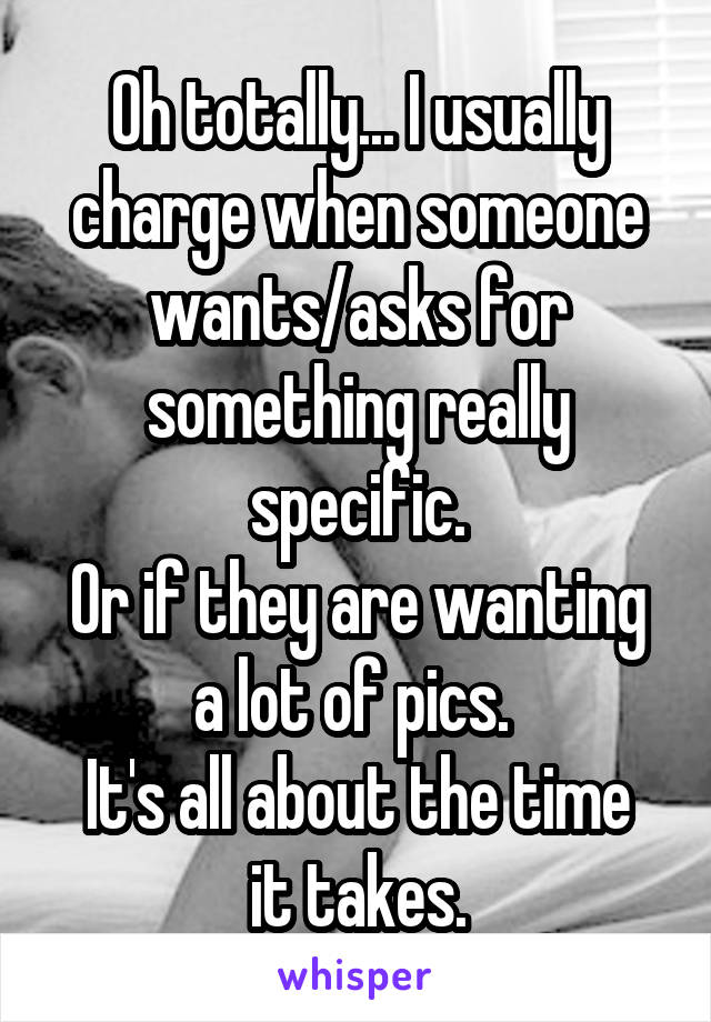 Oh totally... I usually charge when someone wants/asks for something really specific.
Or if they are wanting a lot of pics. 
It's all about the time it takes.