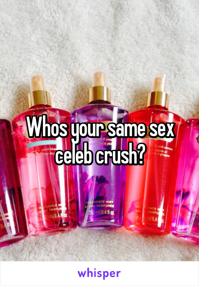 Whos your same sex celeb crush?