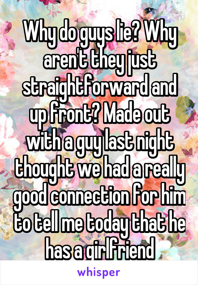 Why do guys lie? Why aren't they just straightforward and up front? Made out with a guy last night thought we had a really good connection for him to tell me today that he has a girlfriend