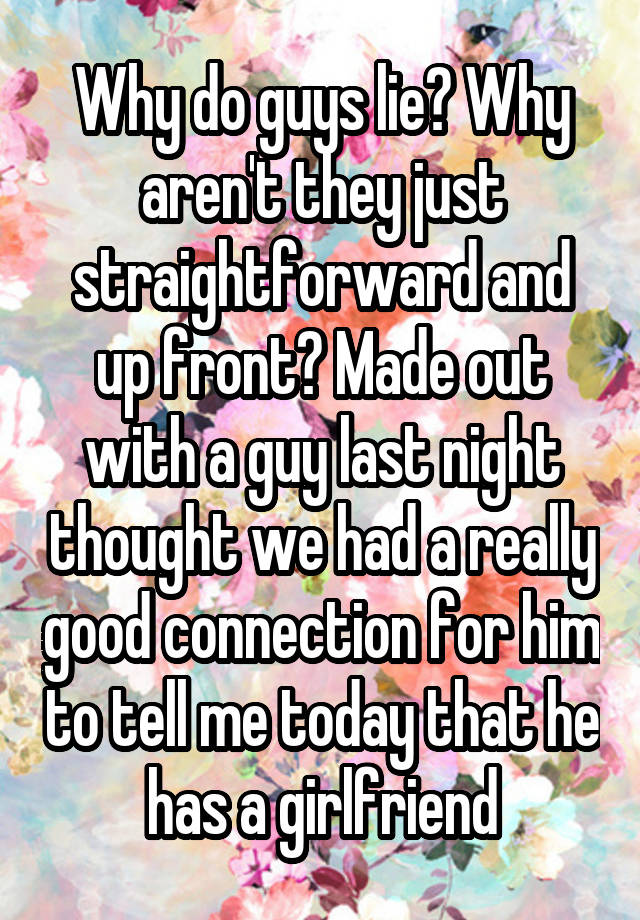 Why do guys lie? Why aren't they just straightforward and up front? Made out with a guy last night thought we had a really good connection for him to tell me today that he has a girlfriend