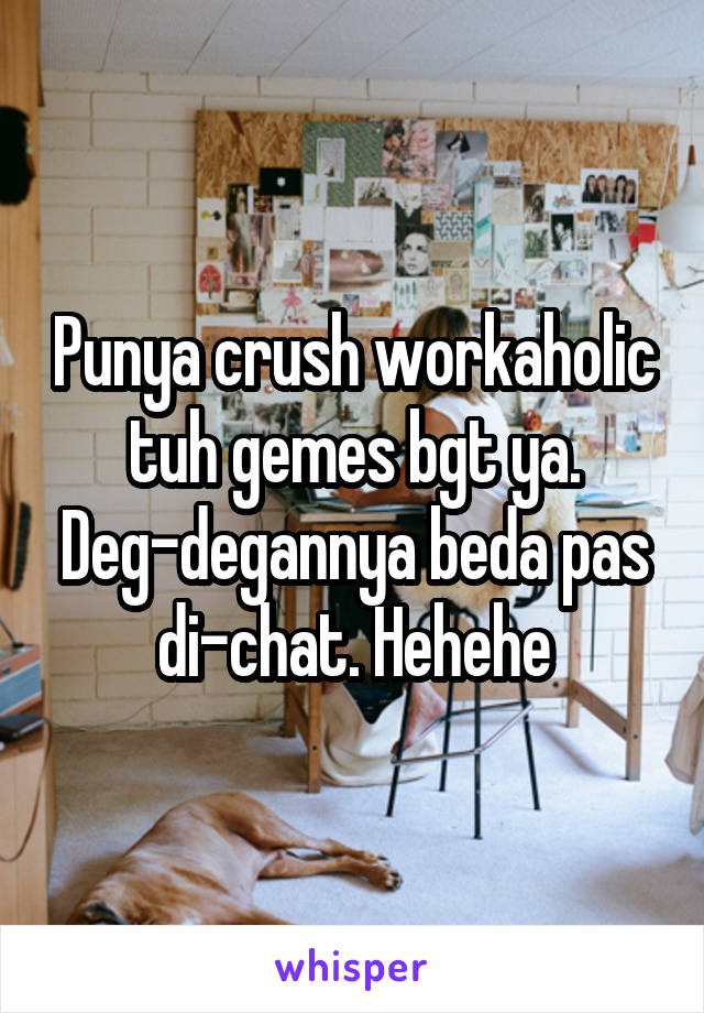 Punya crush workaholic tuh gemes bgt ya. Deg-degannya beda pas di-chat. Hehehe