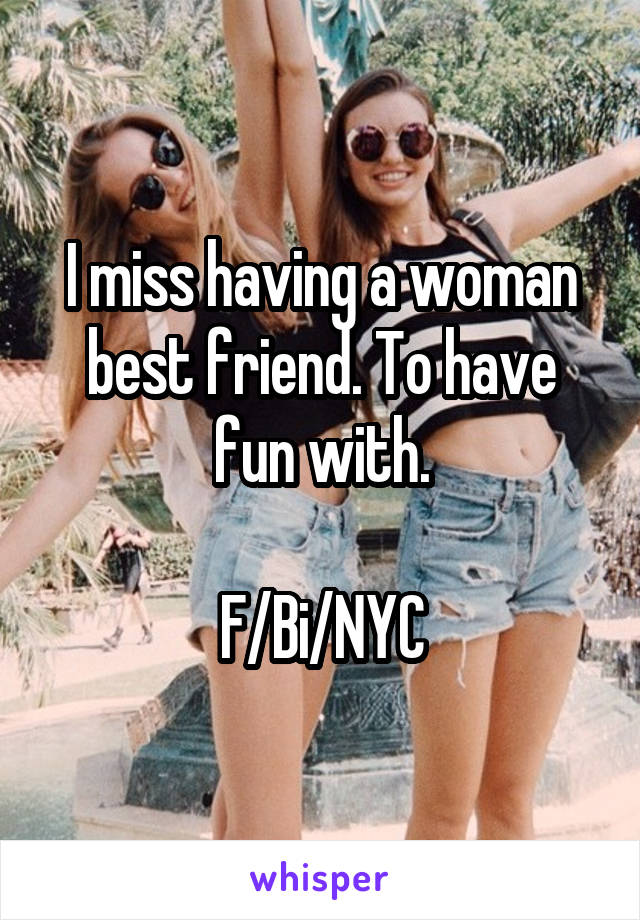 I miss having a woman best friend. To have fun with.

F/Bi/NYC