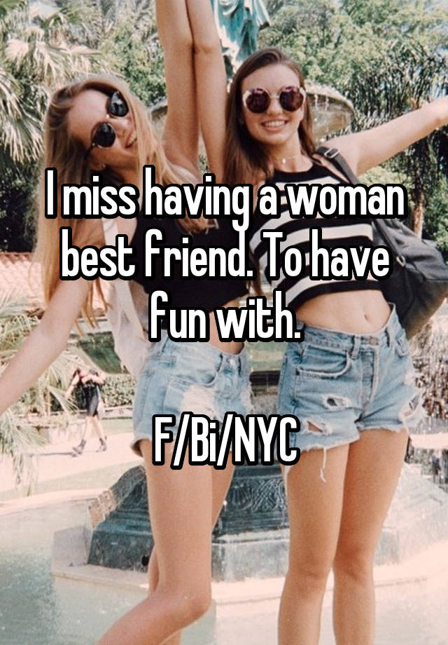 I miss having a woman best friend. To have fun with.

F/Bi/NYC