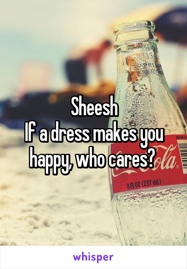 Sheesh
If a dress makes you happy, who cares? 