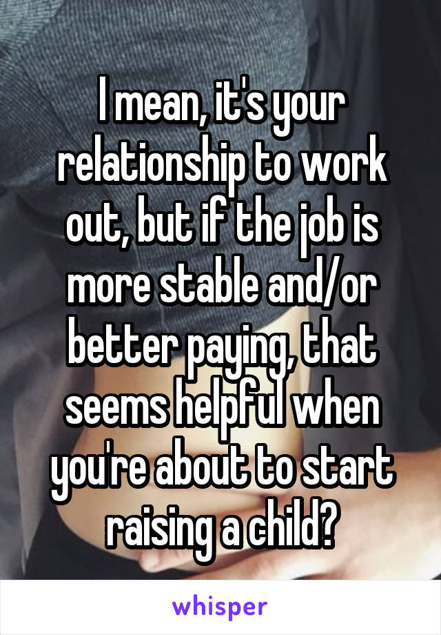 I mean, it's your relationship to work out, but if the job is more stable and/or better paying, that seems helpful when you're about to start raising a child?