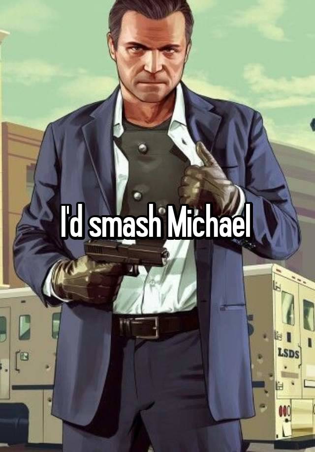 I'd smash Michael 
