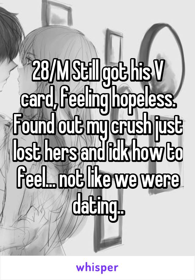 28/M Still got his V card, feeling hopeless. Found out my crush just lost hers and idk how to feel... not like we were dating..