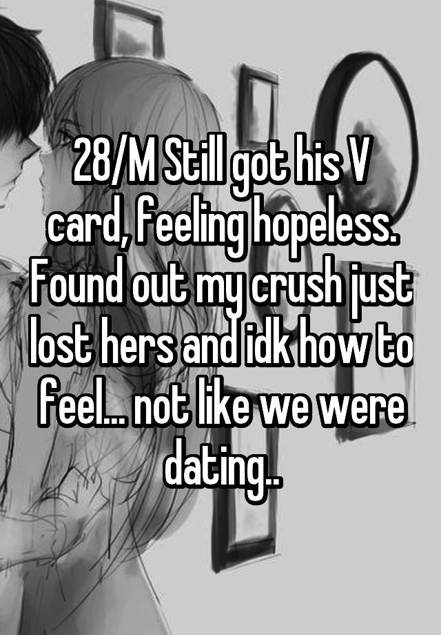 28/M Still got his V card, feeling hopeless. Found out my crush just lost hers and idk how to feel... not like we were dating..