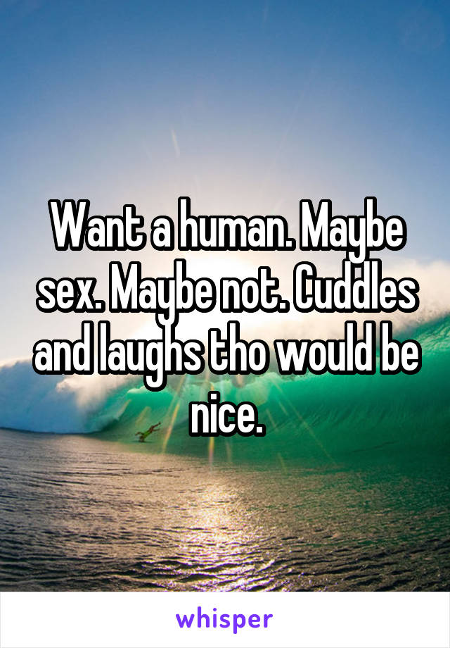 Want a human. Maybe sex. Maybe not. Cuddles and laughs tho would be nice.