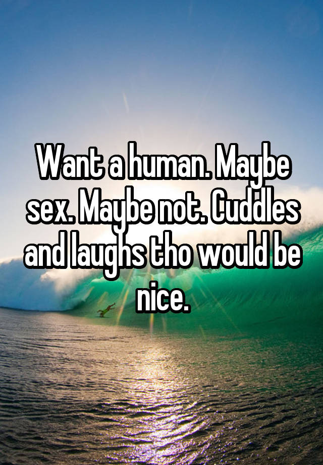 Want a human. Maybe sex. Maybe not. Cuddles and laughs tho would be nice.