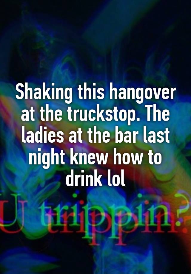 Shaking this hangover at the truckstop. The ladies at the bar last night knew how to drink lol