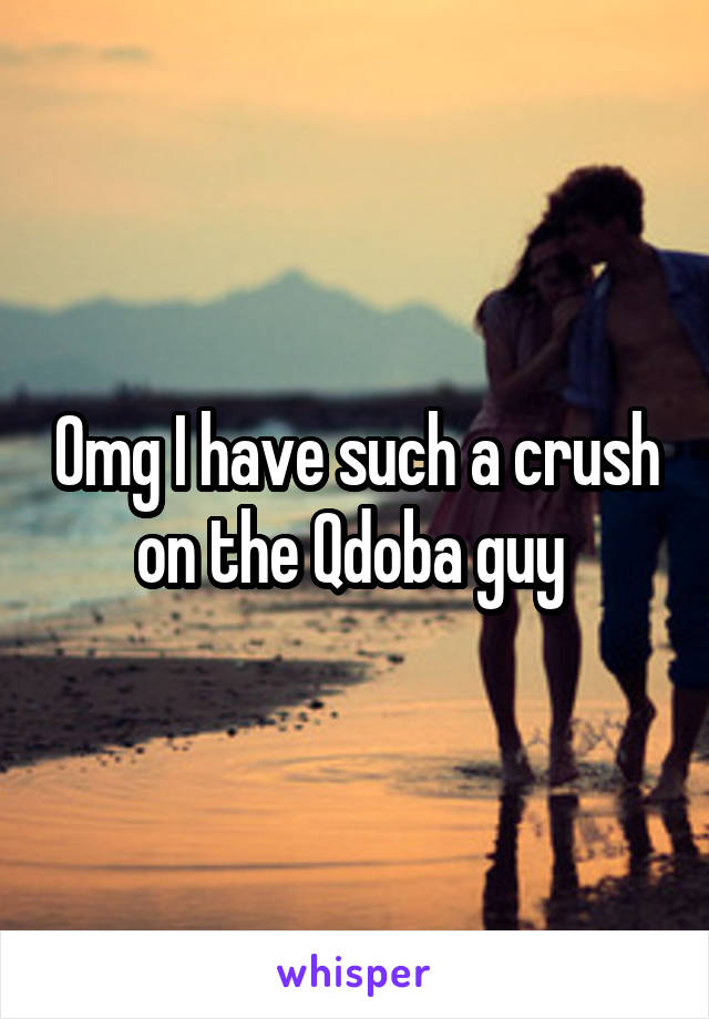 Omg I have such a crush on the Qdoba guy 