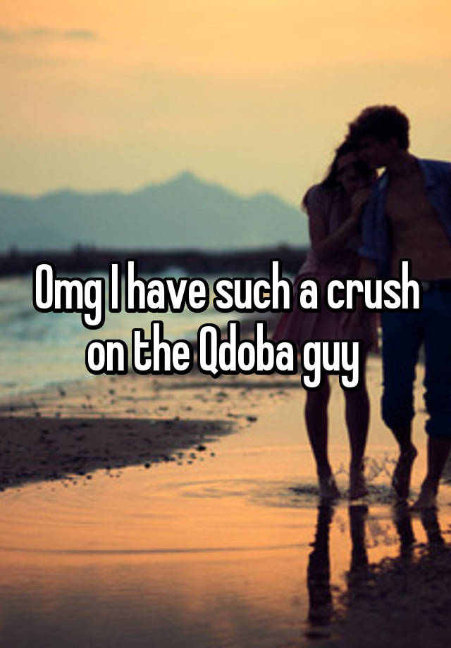 Omg I have such a crush on the Qdoba guy 