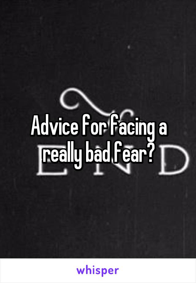 Advice for facing a really bad fear?