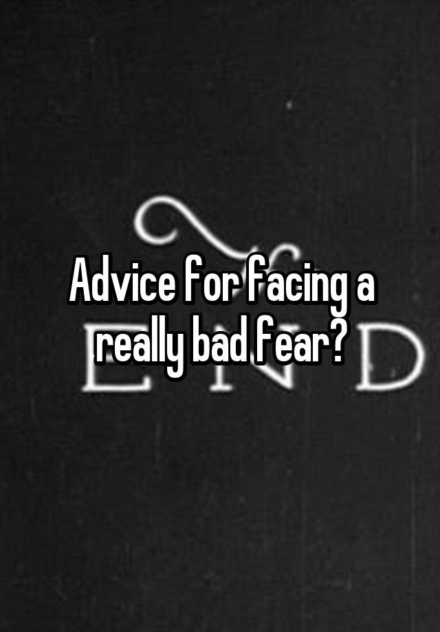 Advice for facing a really bad fear?