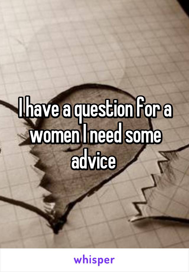 I have a question for a women I need some advice 