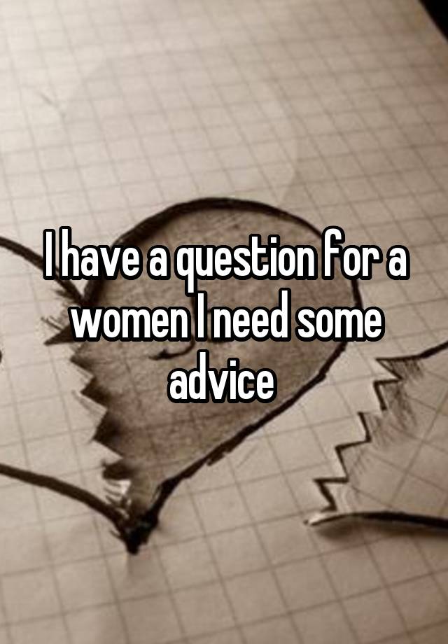 I have a question for a women I need some advice 