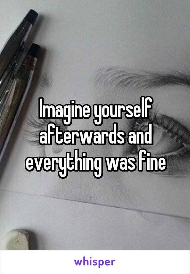 Imagine yourself afterwards and everything was fine