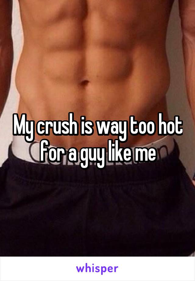 My crush is way too hot for a guy like me