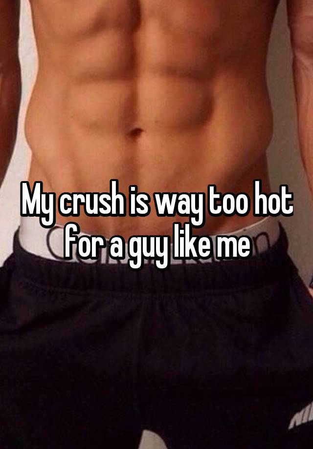 My crush is way too hot for a guy like me