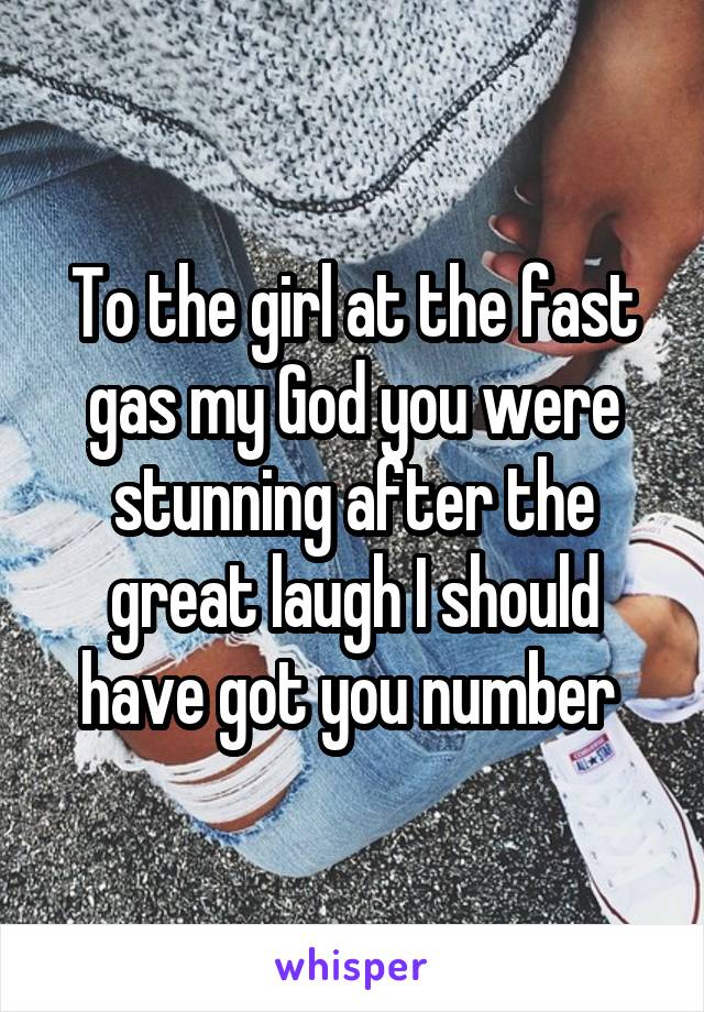 To the girl at the fast gas my God you were stunning after the great laugh I should have got you number 