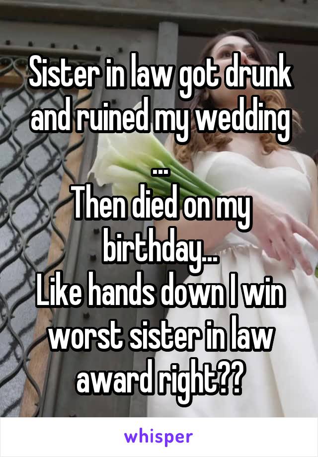 Sister in law got drunk and ruined my wedding ...
Then died on my birthday...
Like hands down I win worst sister in law award right??