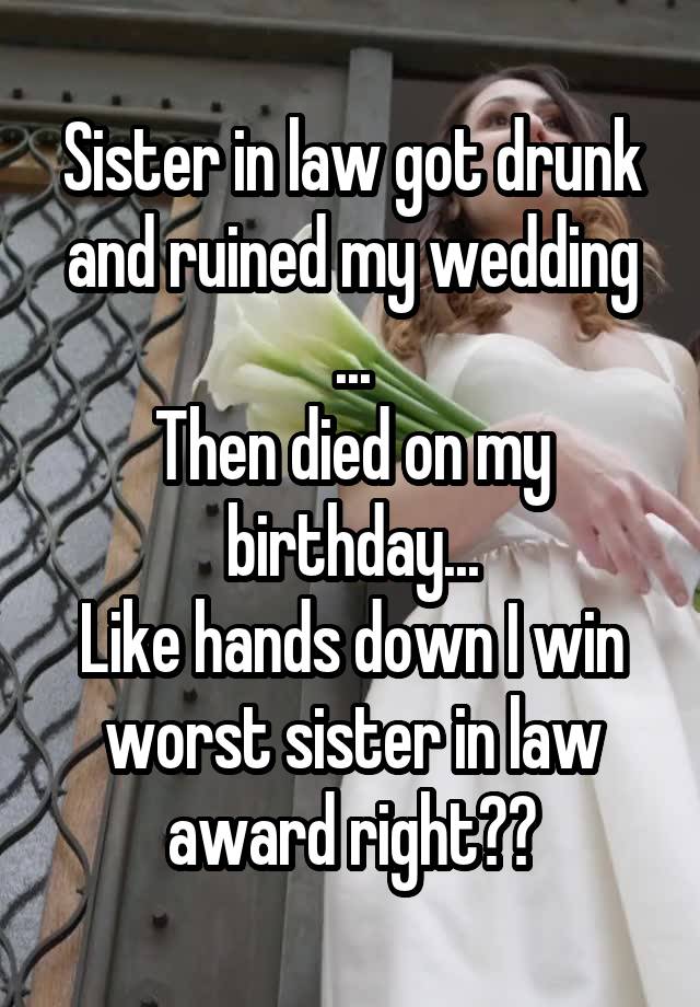 Sister in law got drunk and ruined my wedding ...
Then died on my birthday...
Like hands down I win worst sister in law award right??