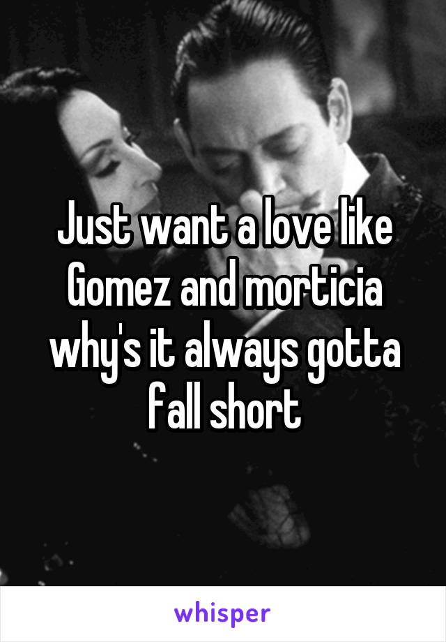 Just want a love like Gomez and morticia why's it always gotta fall short