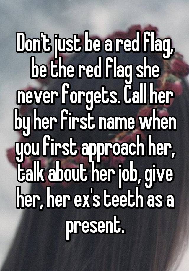 Don't just be a red flag, be the red flag she never forgets. Call her by her first name when you first approach her, talk about her job, give her, her ex's teeth as a present.