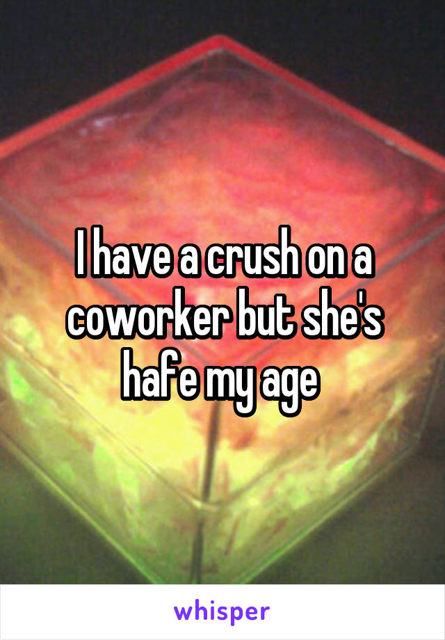 I have a crush on a coworker but she's hafe my age 