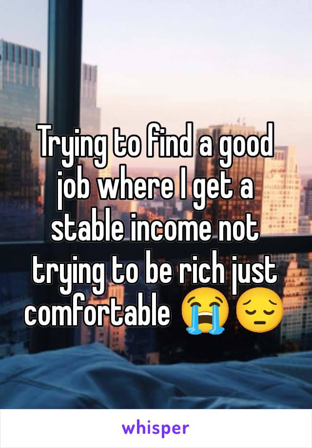 Trying to find a good job where I get a stable income not trying to be rich just comfortable 😭😔