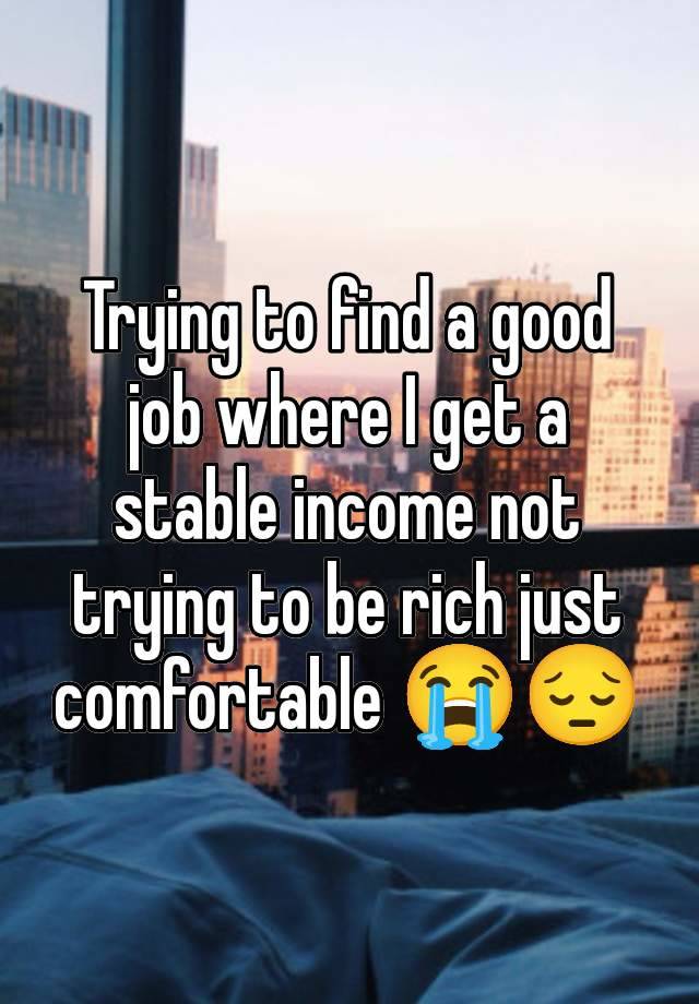 Trying to find a good job where I get a stable income not trying to be rich just comfortable 😭😔