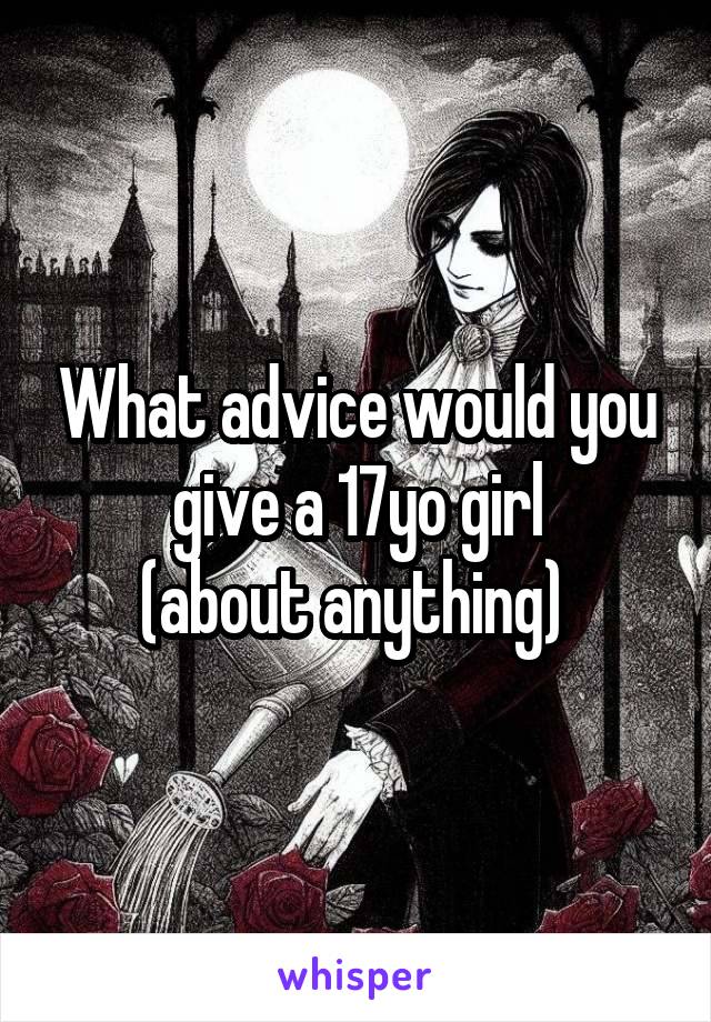 What advice would you give a 17yo girl
(about anything) 