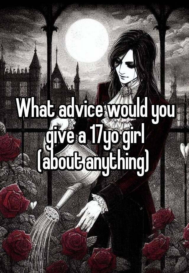 What advice would you give a 17yo girl
(about anything) 