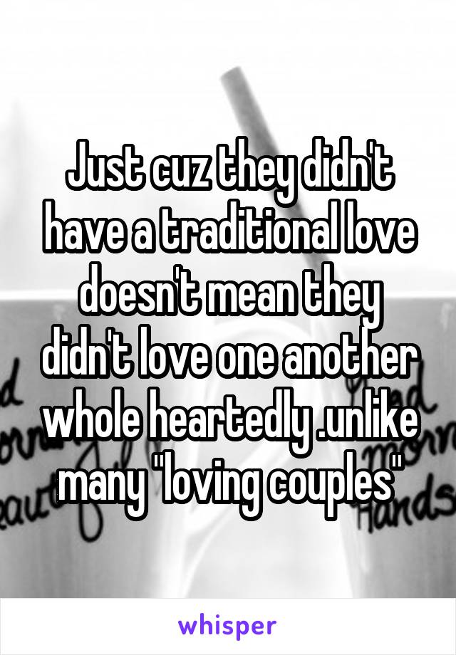 Just cuz they didn't have a traditional love doesn't mean they didn't love one another whole heartedly .unlike many "loving couples"