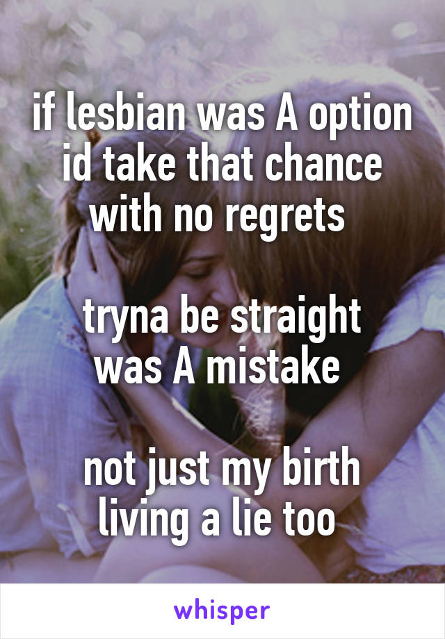 if lesbian was A option
id take that chance
with no regrets 

tryna be straight
was A mistake 

not just my birth
living a lie too 