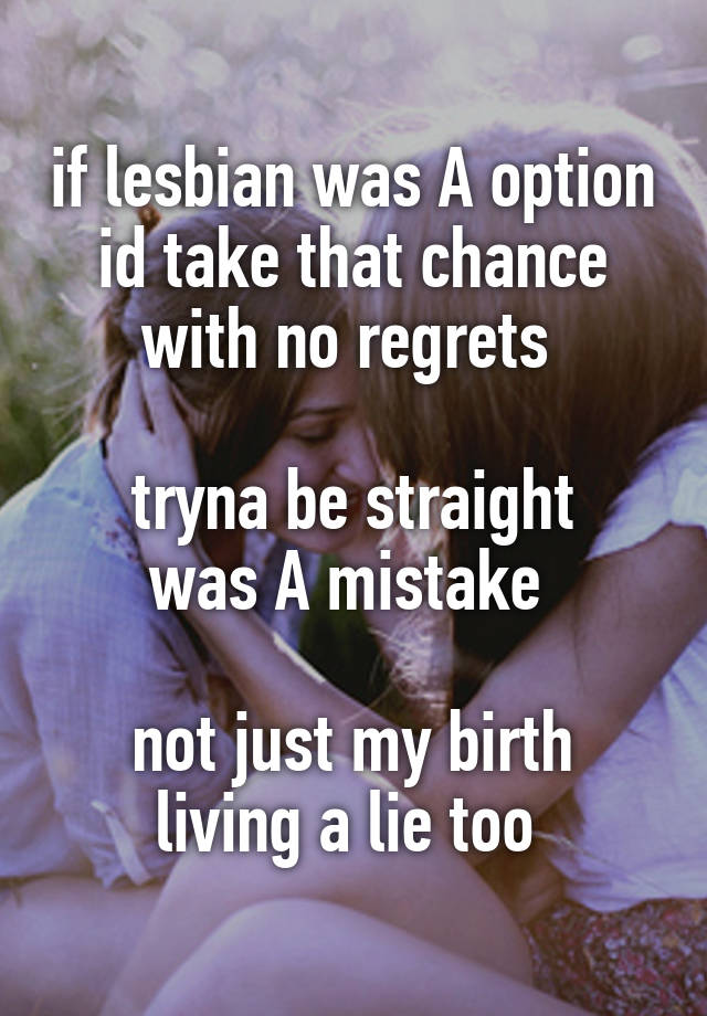 if lesbian was A option
id take that chance
with no regrets 

tryna be straight
was A mistake 

not just my birth
living a lie too 