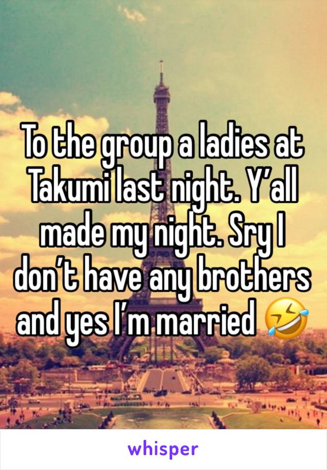 To the group a ladies at Takumi last night. Y’all made my night. Sry I don’t have any brothers and yes I’m married 🤣