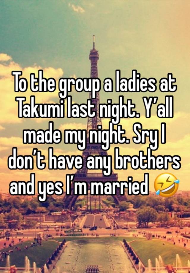 To the group a ladies at Takumi last night. Y’all made my night. Sry I don’t have any brothers and yes I’m married 🤣